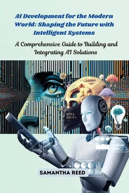 AI Development for the Modern World: A Comprehensive Guide to Building and Integrating AI Solutions by Samantha Reed
