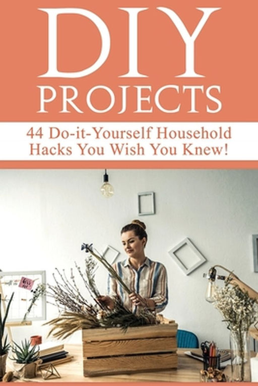 DIY Projects: 44 Do-it-Yourself Household Hacks You Wish You Knew! Discover the Best Kept DIY Crafts, DIY Home Improvement, DIY Beau by Mariah Beddingfield