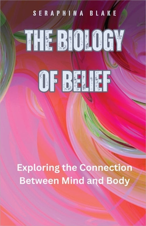 The Biology of Belief: Exploring the Connection Between Mind and Body by Seraphina Blake