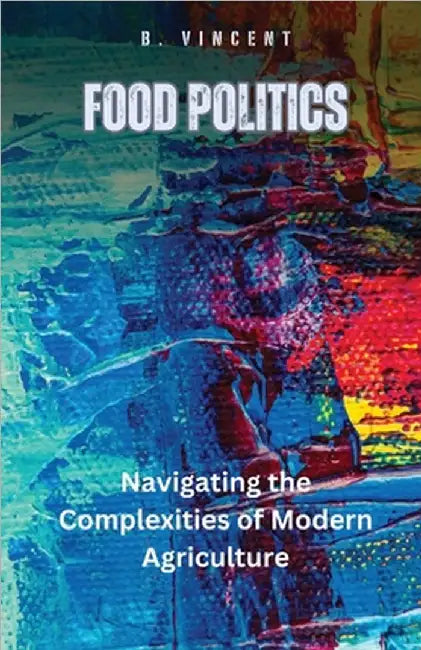 Food Politics: Navigating the Complexities of Modern Agriculture by B. Vincent