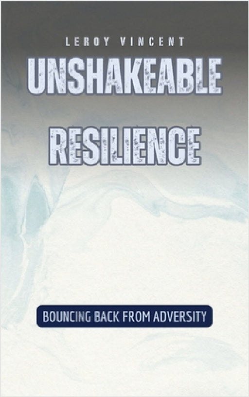 Unshakeable Resilience: Bouncing Back from Adversity by Leroy Vincent