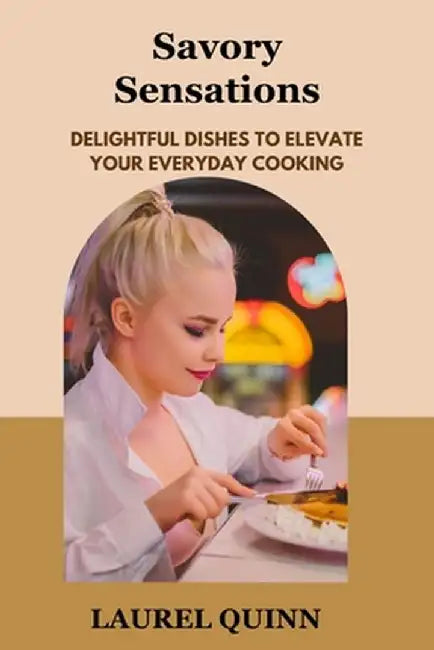 Savory Sensations: Delightful Dishes to Elevate Your Everyday Cooking by Laurel Quinn
