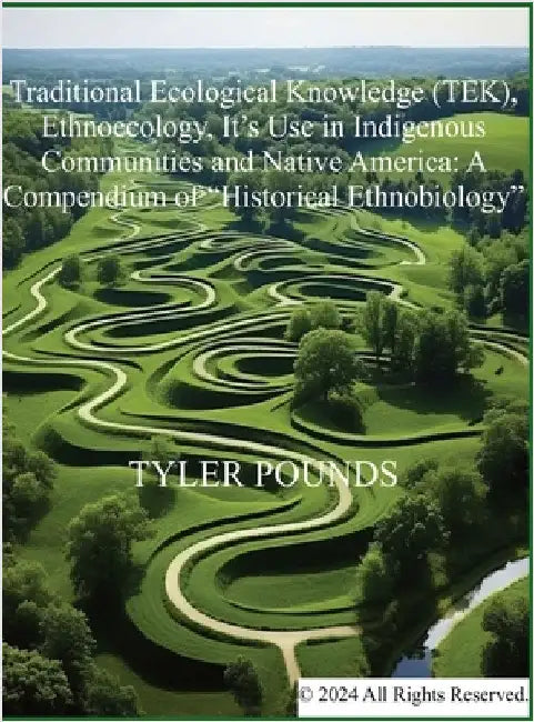 Traditional Ecological Knowledge (TEK), Ethnoecology, It's Use in Indigenous Communities and Native America: A Compendium of "Historical Ethnobiology" by Tyler Pounds