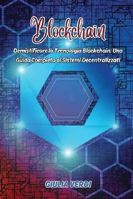 Blockchain: Demistificare la Tecnologia Blockchain: Una Guida Completa ai Sistemi Decentralizzati by Giulia Verdi