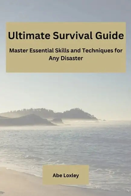 Ultimate Survival Guide: Master Essential Skills and Techniques for Any Disaster by Abe Loxley