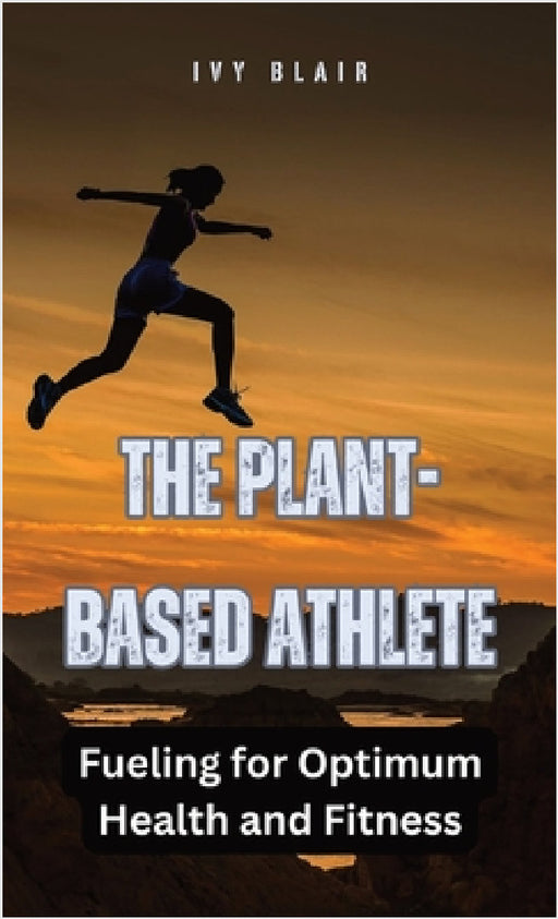 The Plant-Based Athlete: Fueling for Optimum Health and Fitness by Ivy Blair
