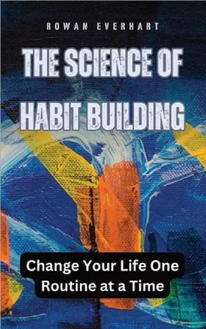 The Science of Habit Building: Change Your Life One Routine at a Time by Everhart, Rowan