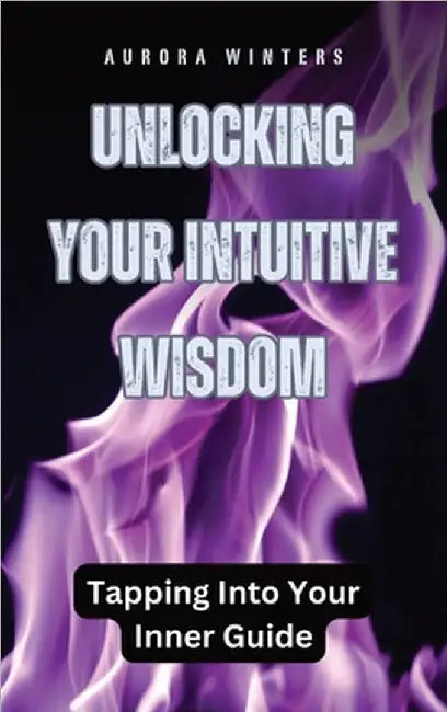 Unlocking Your Intuitive Wisdom: Tapping Into Your Inner Guide by Winters, Aurora
