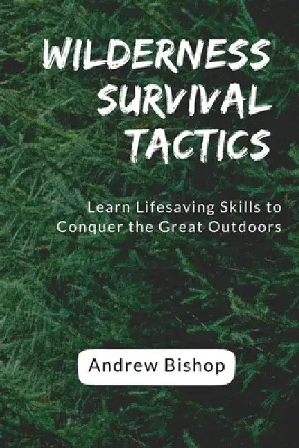 Wilderness Survival Tactics: Learn Lifesaving Skills to Conquer the Great Outdoors by Andrew Bishop