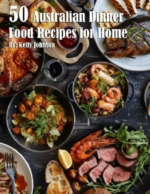 50 Australian Dinner Food Recipes for Home by Kelly Johnson
