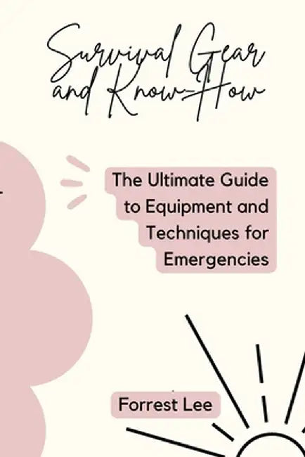 Survival Gear and Know-How: The Ultimate Guide to Equipment and Techniques for Emergencies by Forrest Lee