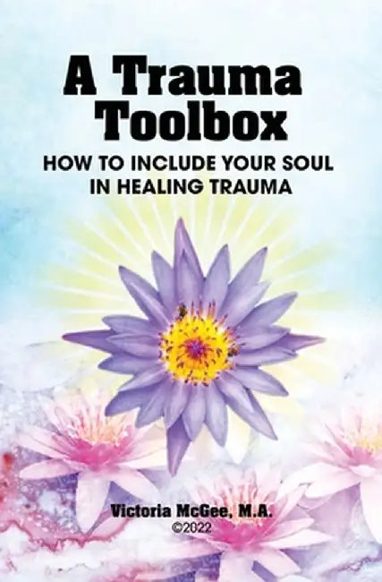 A Trauma Toolbox: How to Include Your Soul in Healing Trauma: How to Include Your Soul in Healing Trauma by Victoria McGee