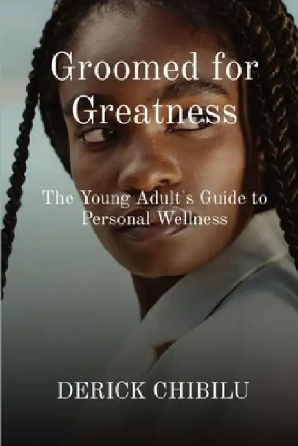 Groomed for Greatness: The Young Adult's Guide to Personal Wellness by Derick Chibilu