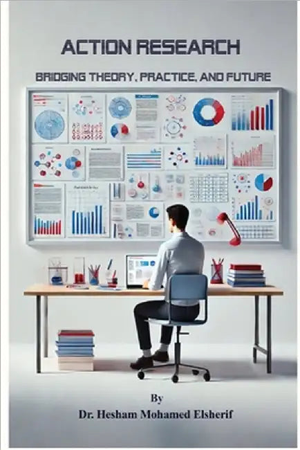 Action Research: Bridging Theory, Practice, and Future by Hesham Mohamed Elsherif