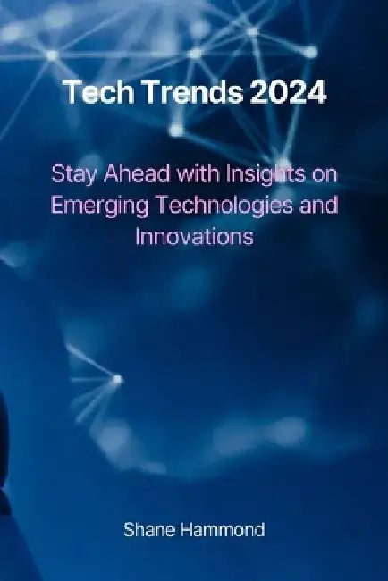 Tech Trends 2024: Stay Ahead with Insights on Emerging Technologies and Innovations by Shane Hammond