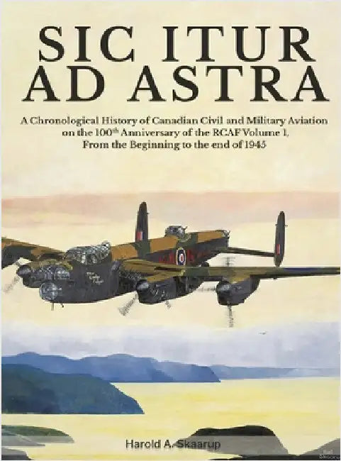 Sic Itur Ad Astra: A Chronological History of Canadian Civil and Military Aviation on the 100th Anniversary of the RCAF Volume 1, From the beginning t by Harold a Skaarup