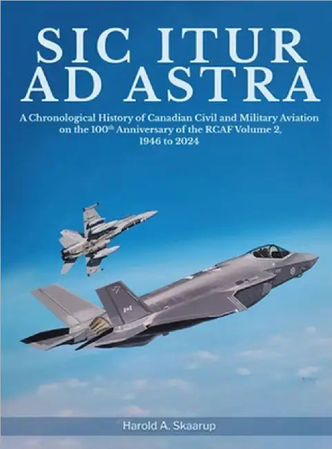 Sic Itur ad Astra: A Chronological History of Canadian Civil and Military Aviation on the 100th Anniversary of the RCAF Volume 2, 1946 to 2024 by Harold a Skaarup