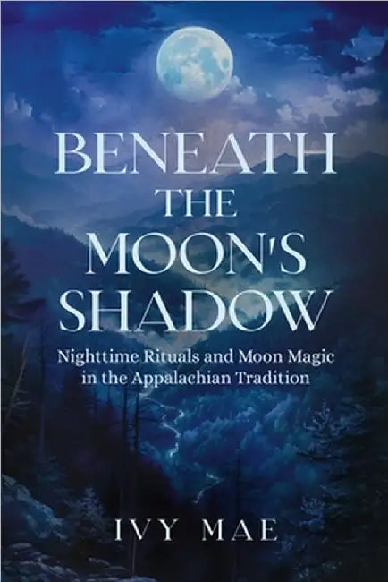 Beneath the Moon's Shadow: Nighttime Rituals and Moon Magic in the Appalachian Tradition Witchcraft Guide Spells, Healing, Meditation, & Remedies by Ivy Mae