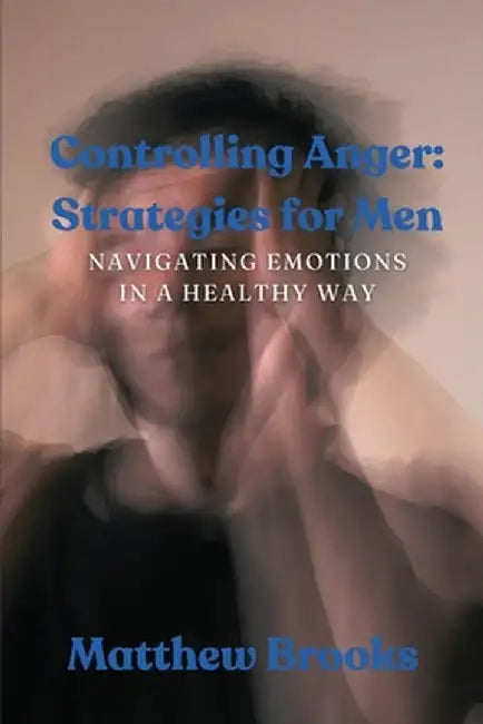 Controlling Anger: Navigating Emotions in a Healthy Way by Matthew Brooks