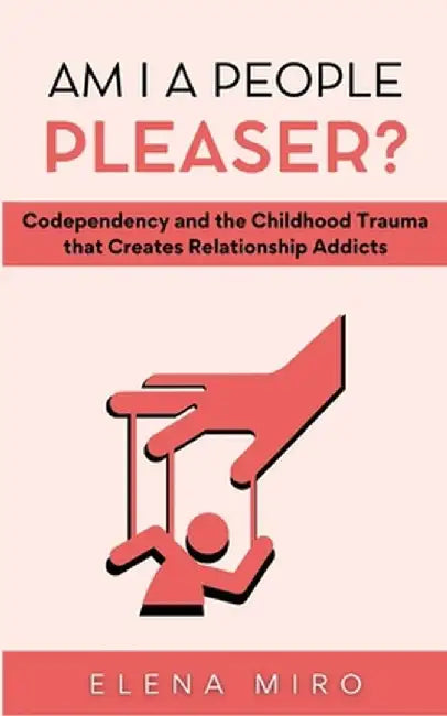 Am I a People Pleaser?: Codependency and the Childhood Trauma that Creates Relationship Addicts by Elena Miro