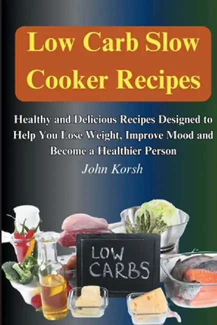 Low Carb Slow Cooker Recipes: Healthy and Delicious Recipes Designed to Help You Lose Weight, Improve Mood and Become a Healthier Person: Healthy an by John Korsh