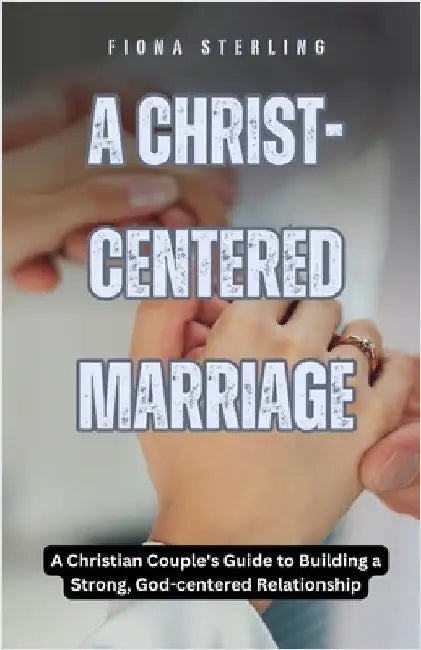 A Christ-centered Marriage: A Christian Couple's Guide to Building a Strong, God-centered Relationship by Fiona Sterling