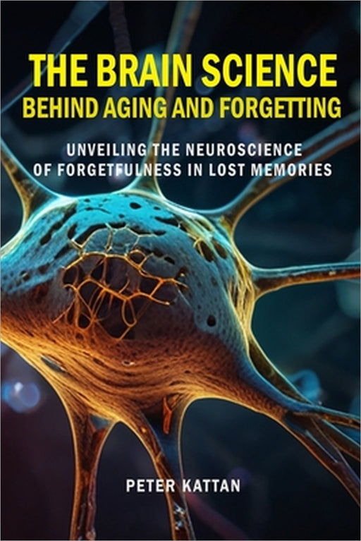 The Brain Science behind Aging and Forgetting: Unveiling the Neuroscience of Forgetfulness in Lost Memories by Peter I. Kattan