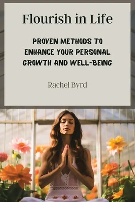 Flourish in Life: Proven Methods to Enhance Your Personal Growth and Well-being by Rachel Byrd