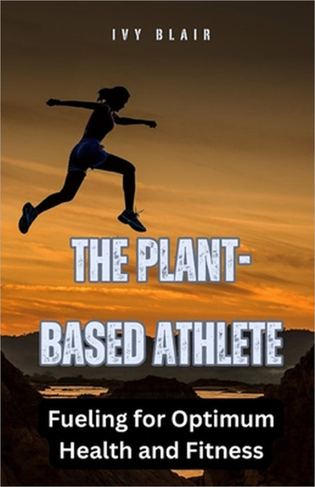 The Plant-Based Athlete: Fueling for Optimum Health and Fitness by Ivy Blair