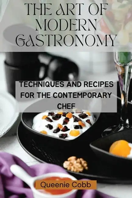 The Art of Modern Gastronomy: Techniques and Recipes for the Contemporary Chef by Queenie Cobb