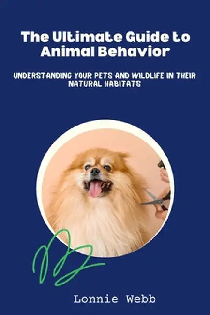 The Ultimate Guide to Animal Behavior: Understanding Your Pets and Wildlife in Their Natural Habitats by Lonnie Webb