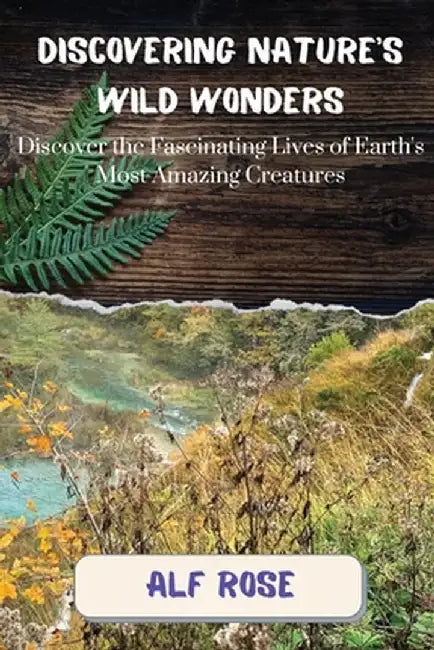 Discovering Nature's Wild Wonders: Discover the Fascinating Lives of Earth's Most Amazing Creatures by Alf Rose
