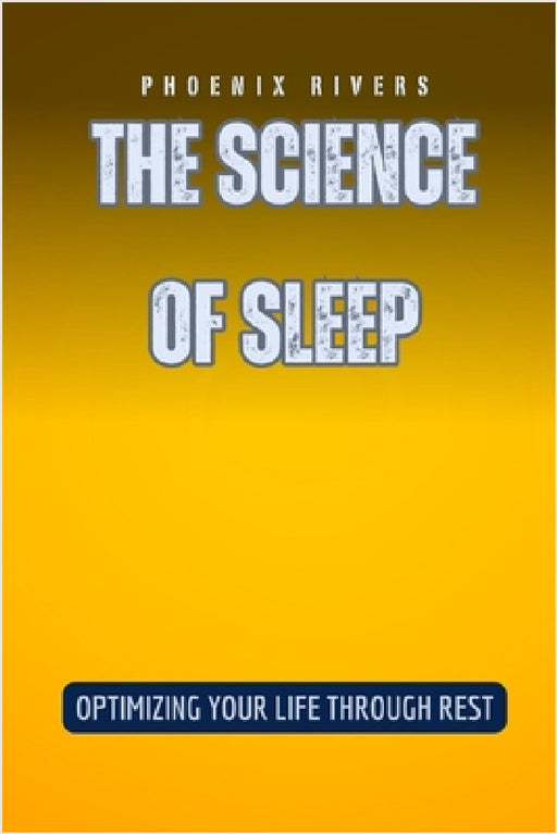 The Science of Sleep: Optimizing Your Life Through Rest by Phoenix Rivers