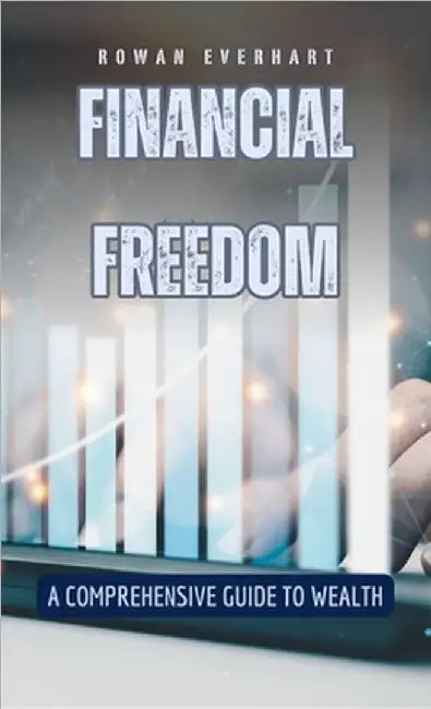 Financial Freedom: A Comprehensive Guide to Wealth by Rowan Everhart