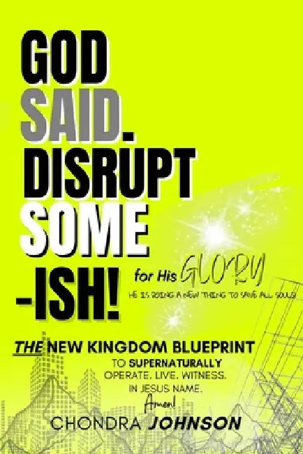 God Said. Disrupt Some-ISH! for His Glory: The New Kingdom Blueprint by Chondra Johnson