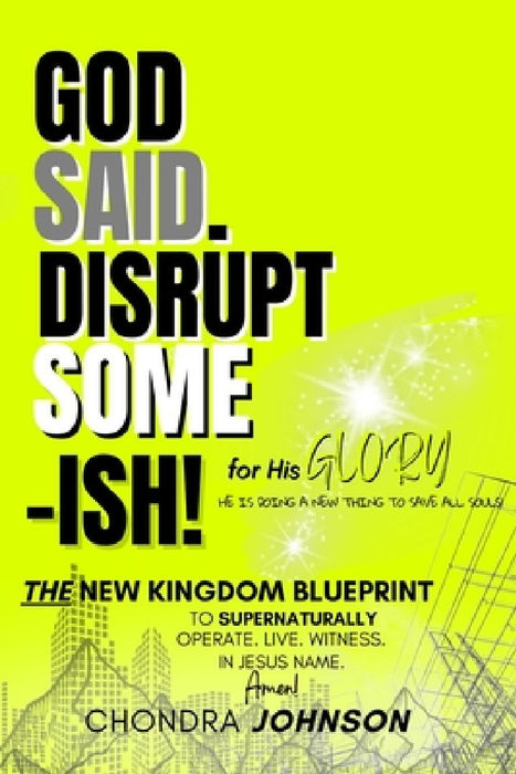 God Said. Disrupt Some-ISH! for His Glory: The New Kingdom Blueprint by Chondra Johnson