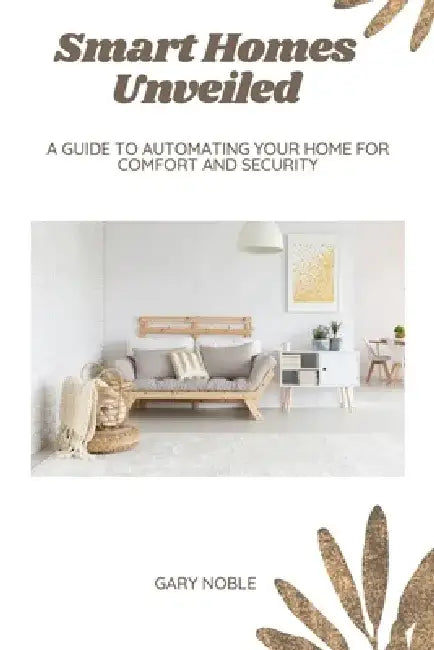 Smart Homes Unveiled: A Guide to Automating Your Home for Comfort and Security by Gary Noble