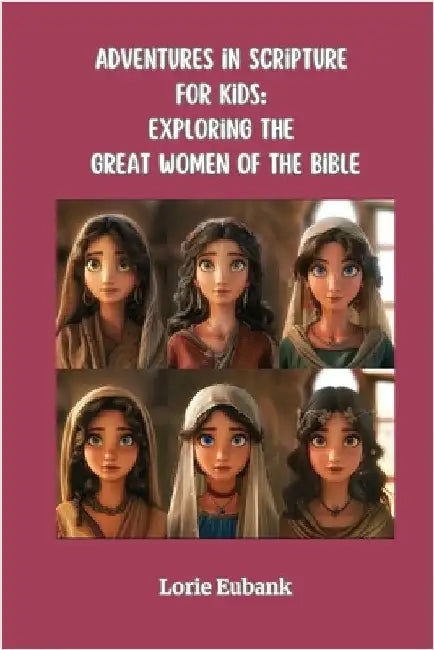 Adventures in Scripture for Kids: Exploring The Great Women of the Bible by Lorie Eubank