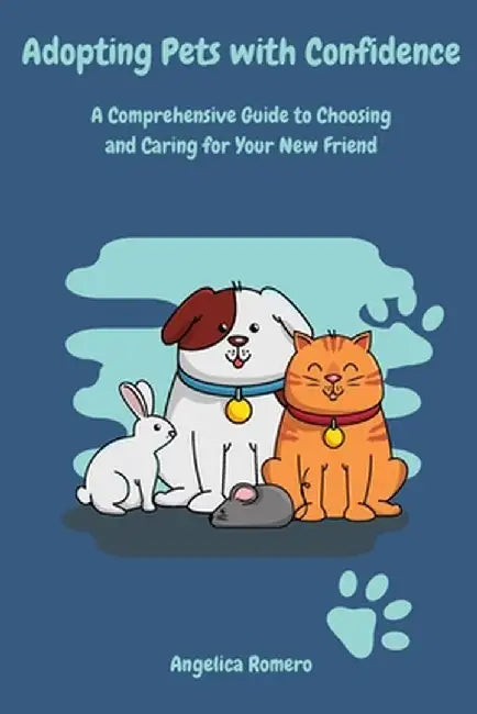 Adopting Pets with Confidence: A Comprehensive Guide to Choosing and Caring for Your New Friend by Angelica Romero