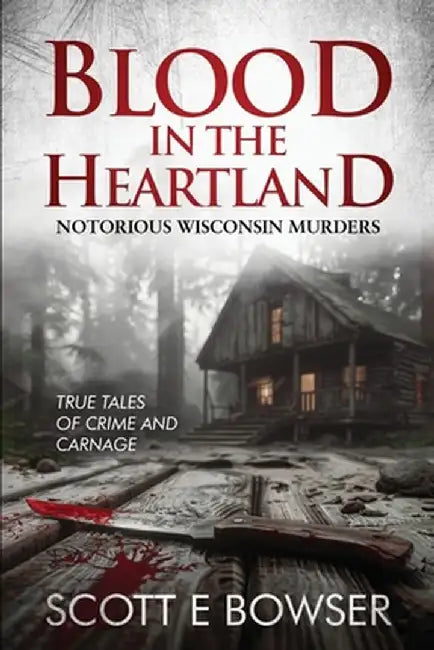 Blood in the Heartland: Notorious Wisconsin Murderers by Scott E. Bowser