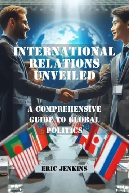 International Relations Unveiled: A Comprehensive Guide to Global Politics by Eric Jenkins