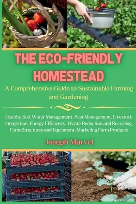 The Eco-Friendly Homestead: A Complete Guide to Sustainable Farming and Gardening by Joseph Marvel