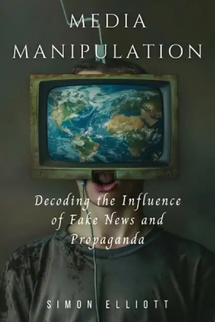 Media Manipulation: Decoding the Influence of Fake News and Propaganda by Simon Elliott
