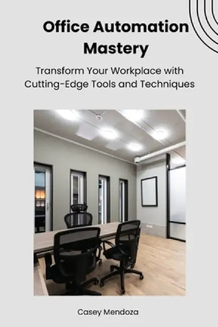 Office Automation Mastery: Transform Your Workplace with Cutting-Edge Tools and Techniques by Casey Mendoza