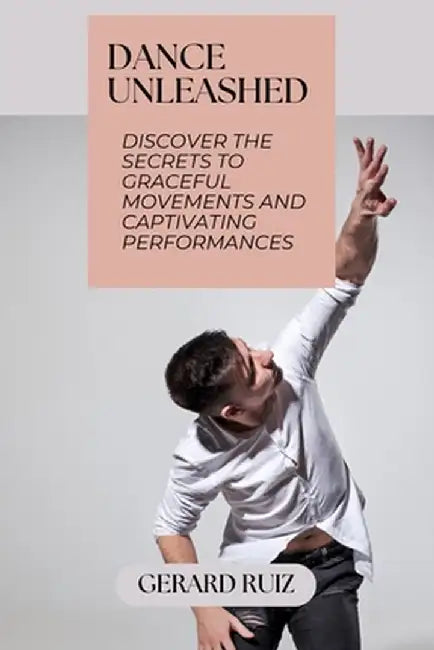Dance Unleashed: Discover the Secrets to Graceful Movements and Captivating Performances by Gerard Ruiz