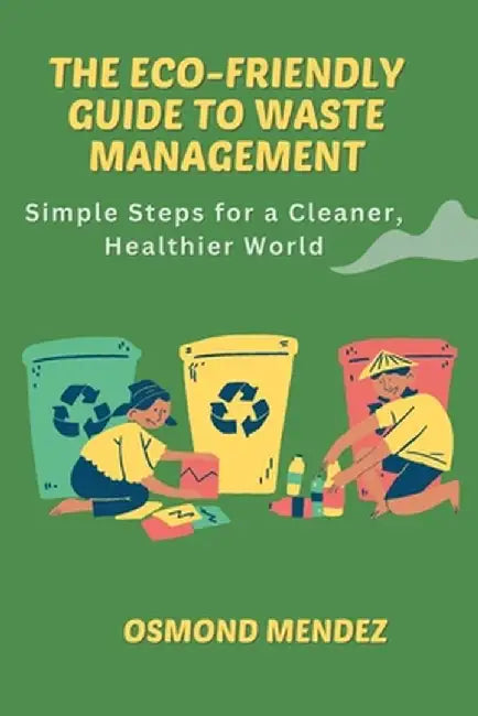 The Eco-Friendly Guide to Waste Management: Simple Steps for a Cleaner, Healthier World by Osmond Mendez