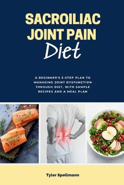 Sacroiliac Joint Pain Diet: A Beginner's 3-Step Plan to Managing Joint Dysfunction Through Diet, with Sample Recipes and a Meal Plan by Tyler Spellmann