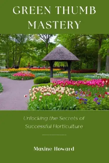 Green Thumb Mastery: Unlocking the Secrets of Successful Horticulture by Maxine Howard