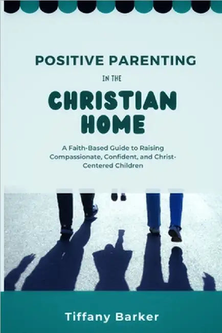 Positive Parenting in the Christian Home: A Faith-Based Guide to Raising Compassionate, Confident, and Christ-Centered Children by Tiffany Barker