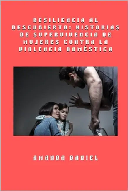Resiliencia al descubierto - historias de supervivencia de mujeres contra la violencia doméstica by Daniel, Amanda
